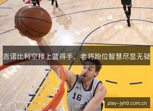 吉诺比利空接上篮得手，老将跑位智慧尽显无疑