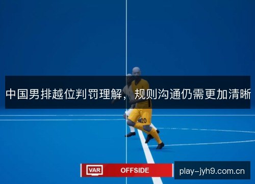 中国男排越位判罚理解,规则沟通仍需更加清晰 中国男排越位判罚理解,规则沟通仍需更加清晰